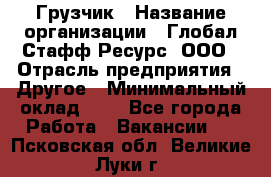 Грузчик › Название организации ­ Глобал Стафф Ресурс, ООО › Отрасль предприятия ­ Другое › Минимальный оклад ­ 1 - Все города Работа » Вакансии   . Псковская обл.,Великие Луки г.